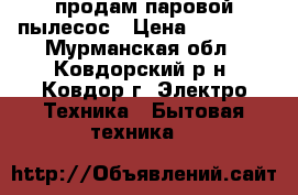 продам паровой пылесос › Цена ­ 25 000 - Мурманская обл., Ковдорский р-н, Ковдор г. Электро-Техника » Бытовая техника   